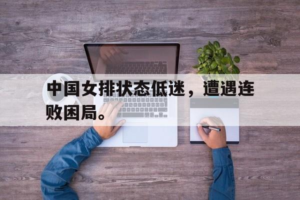 星空体育app下载-中国女排状态低迷，遭遇连败困局。
