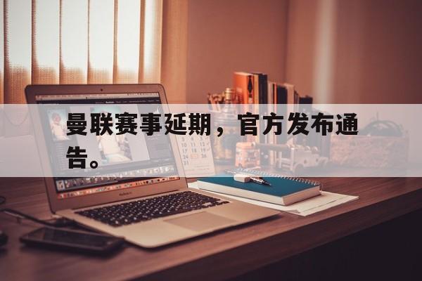 星空体育app-曼联赛事延期，官方发布通告。