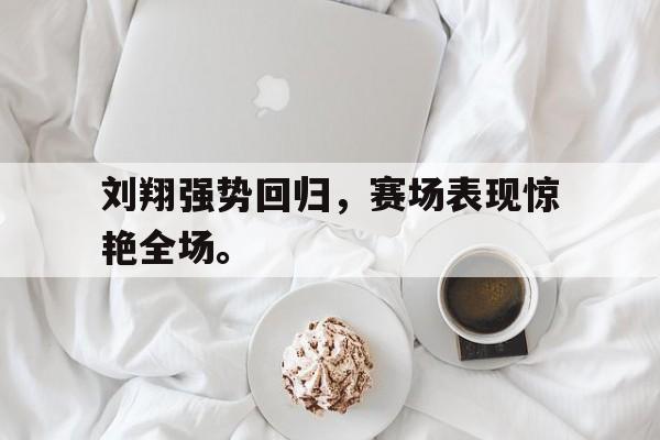 星空体育app官方下载-刘翔强势回归，赛场表现惊艳全场。