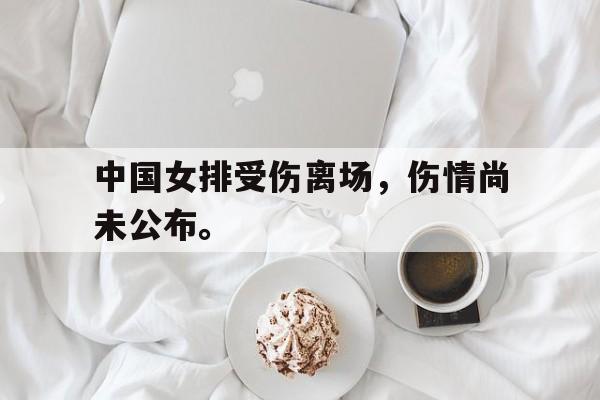 中国女排受伤离场，伤情尚未公布。