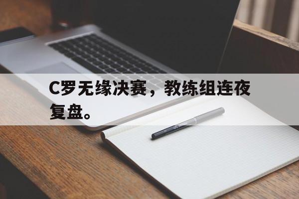 星空体育app官方下载-C罗无缘决赛，教练组连夜复盘。