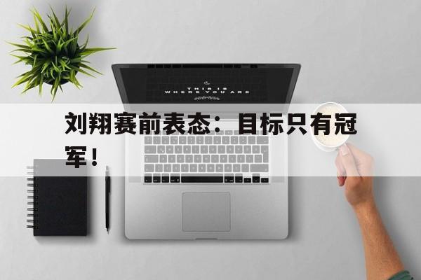 星空体育app下载-刘翔赛前表态：目标只有冠军！