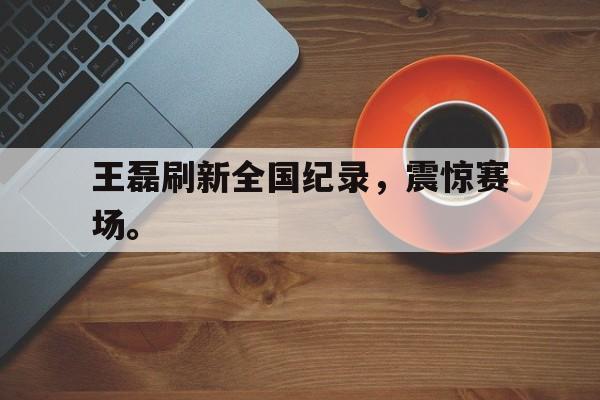 星空体育app下载-王磊刷新全国纪录，震惊赛场。