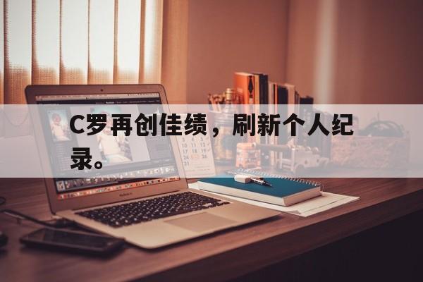 星空体育app下载-C罗再创佳绩，刷新个人纪录。