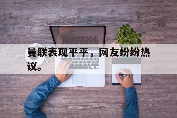 星空体育app官方网站-曼联表现平平，网友纷纷热议。