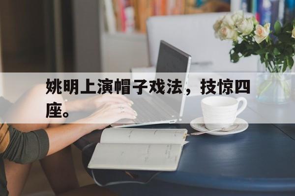 星空体育app下载-姚明上演帽子戏法，技惊四座。