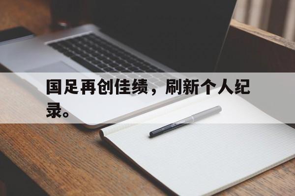 星空体育app官方网站-国足再创佳绩，刷新个人纪录。