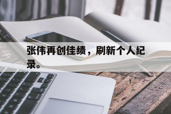 星空体育app下载-张伟再创佳绩，刷新个人纪录。