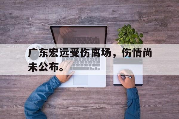 星空体育app官方下载-广东宏远受伤离场，伤情尚未公布。
