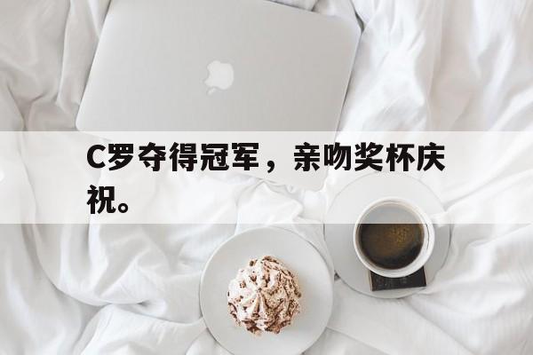 星空体育app官方下载-C罗夺得冠军，亲吻奖杯庆祝。