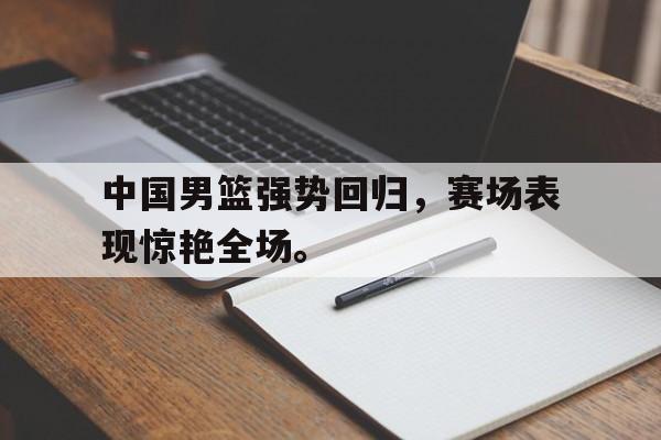 星空体育app-中国男篮强势回归，赛场表现惊艳全场。