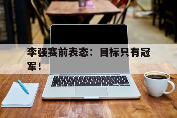 星空体育app下载-李强赛前表态：目标只有冠军！