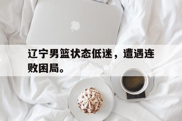 星空体育app下载-辽宁男篮状态低迷，遭遇连败困局。