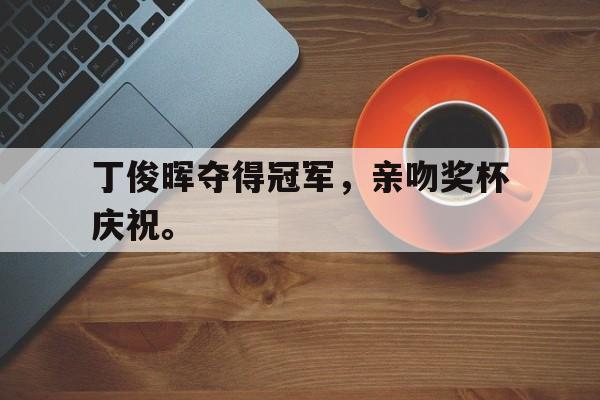 星空体育app-丁俊晖夺得冠军，亲吻奖杯庆祝。