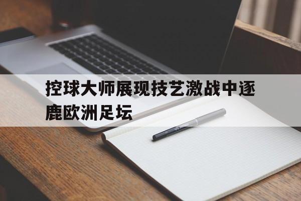控球大师展现技艺激战中逐鹿欧洲足坛