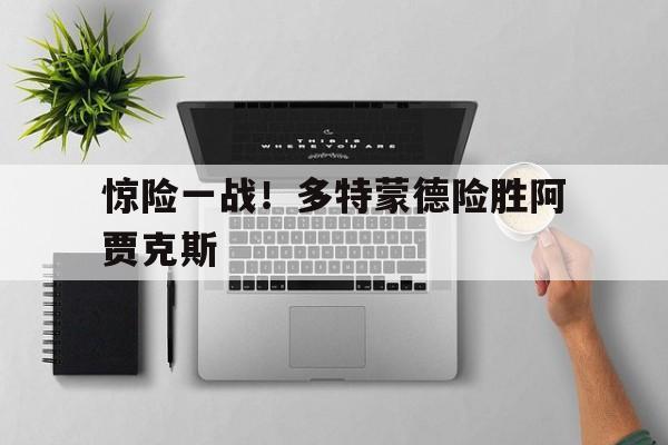星空体育app下载-惊险一战！多特蒙德险胜阿贾克斯