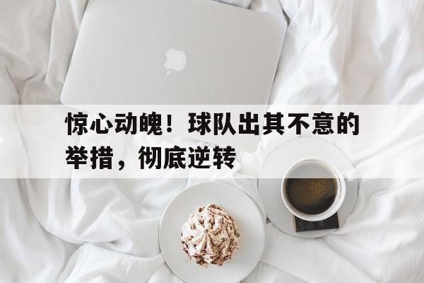 星空体育app下载-惊心动魄！球队出其不意的举措，彻底逆转
