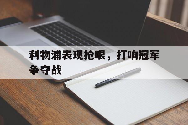 星空体育app官方下载-利物浦表现抢眼，打响冠军争夺战