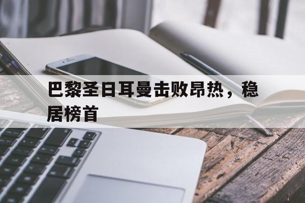 星空体育app-巴黎圣日耳曼击败昂热，稳居榜首