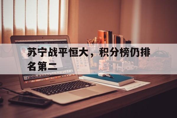 星空体育app下载-苏宁战平恒大，积分榜仍排名第二