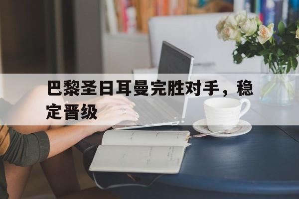 星空体育app下载-巴黎圣日耳曼完胜对手，稳定晋级