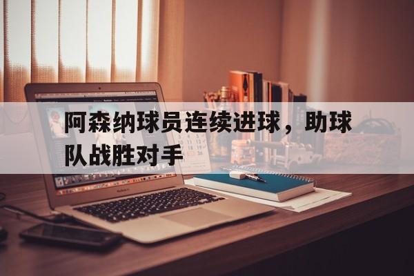 星空体育app下载-阿森纳球员连续进球，助球队战胜对手