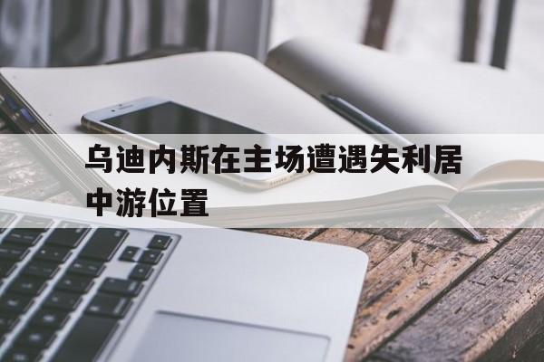 星空体育app下载-乌迪内斯在主场遭遇失利居中游位置