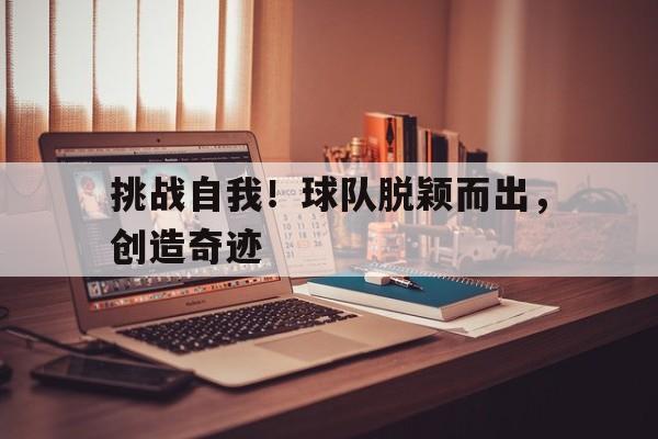 星空体育app官方网站-挑战自我！球队脱颖而出，创造奇迹