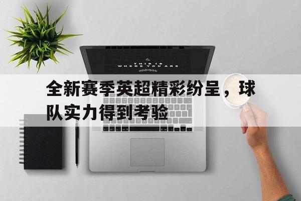 星空体育app-全新赛季英超精彩纷呈，球队实力得到考验