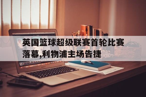 星空体育app-英国篮球超级联赛首轮比赛落幕,利物浦主场告捷