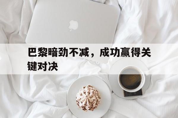 星空体育app-巴黎暗劲不减，成功赢得关键对决