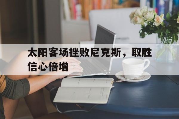 星空体育app-太阳客场挫败尼克斯，取胜信心倍增