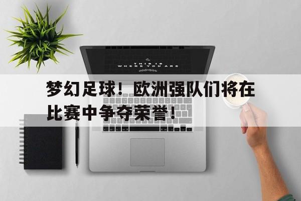 星空体育app下载-梦幻足球！欧洲强队们将在比赛中争夺荣誉！