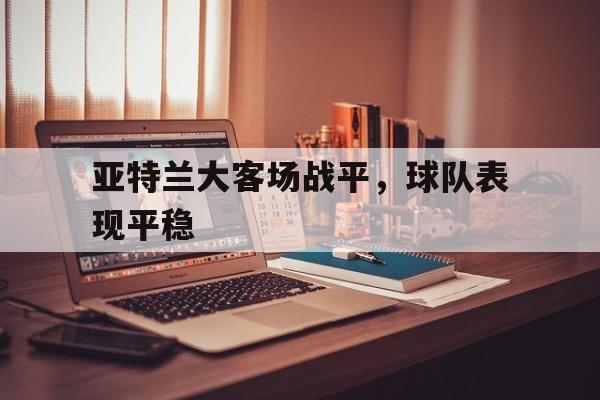星空体育app官方网站-亚特兰大客场战平，球队表现平稳