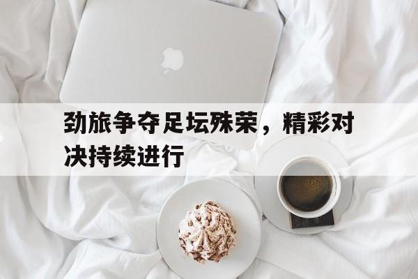 星空体育app官方网站-劲旅争夺足坛殊荣，精彩对决持续进行