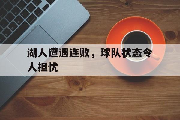 星空体育app官方下载-湖人遭遇连败，球队状态令人担忧