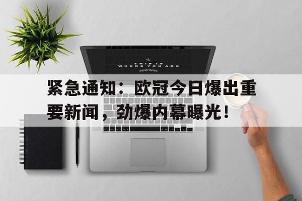 星空体育app下载-紧急通知：欧冠今日爆出重要新闻，劲爆内幕曝光！